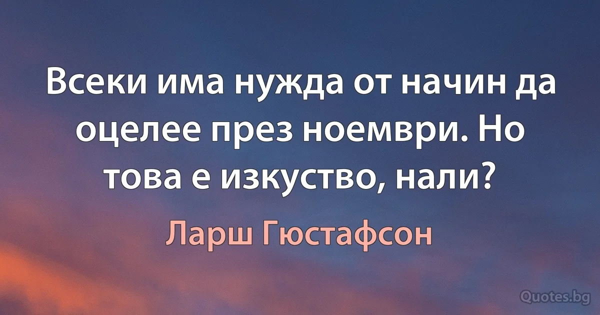 Всеки има нужда от начин да оцелее през ноември. Но това е изкуство, нали? (Ларш Гюстафсон)