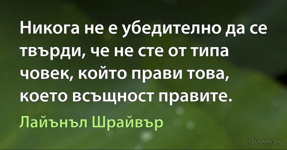 Никога не е убедително да се твърди, че не сте от типа човек, който прави това, което всъщност правите. (Лайънъл Шрайвър)