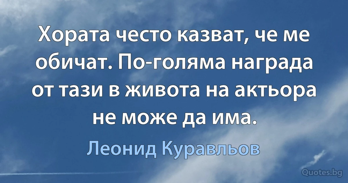 Хората често казват, че ме обичат. По-голяма награда от тази в живота на актьора не може да има. (Леонид Куравльов)