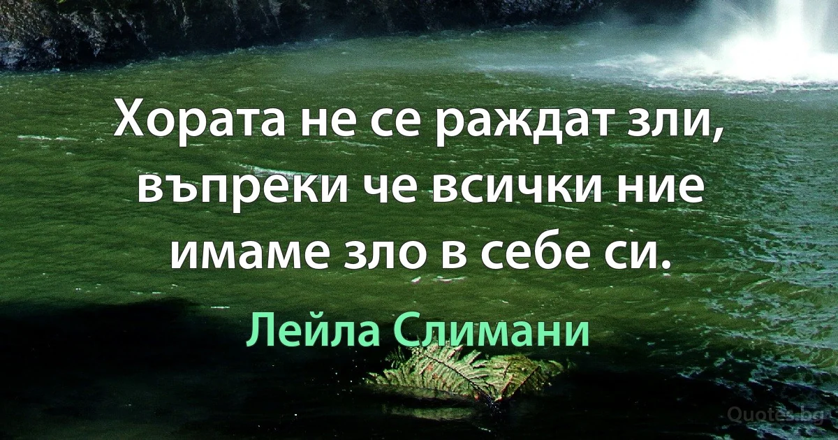 Хората не се раждат зли, въпреки че всички ние имаме зло в себе си. (Лейла Слимани)