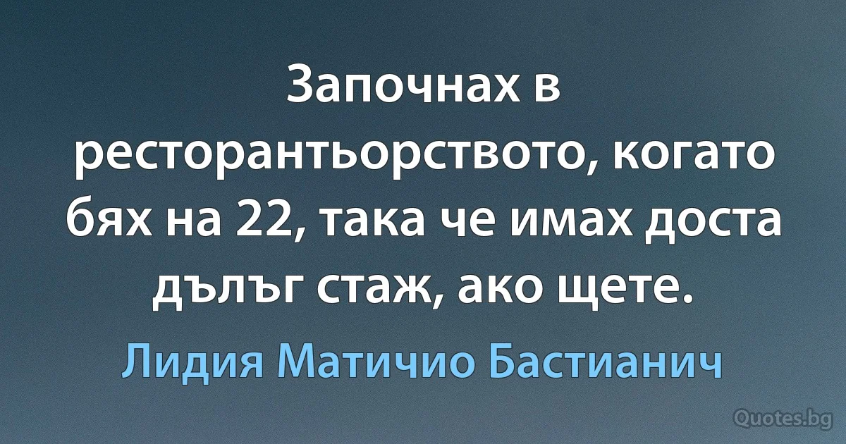 Започнах в ресторантьорството, когато бях на 22, така че имах доста дълъг стаж, ако щете. (Лидия Матичио Бастианич)