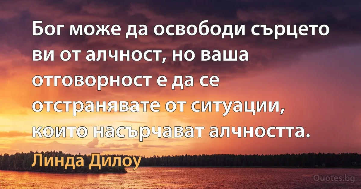 Бог може да освободи сърцето ви от алчност, но ваша отговорност е да се отстранявате от ситуации, които насърчават алчността. (Линда Дилоу)