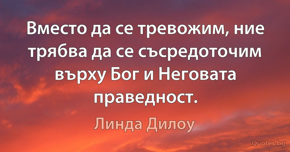 Вместо да се тревожим, ние трябва да се съсредоточим върху Бог и Неговата праведност. (Линда Дилоу)