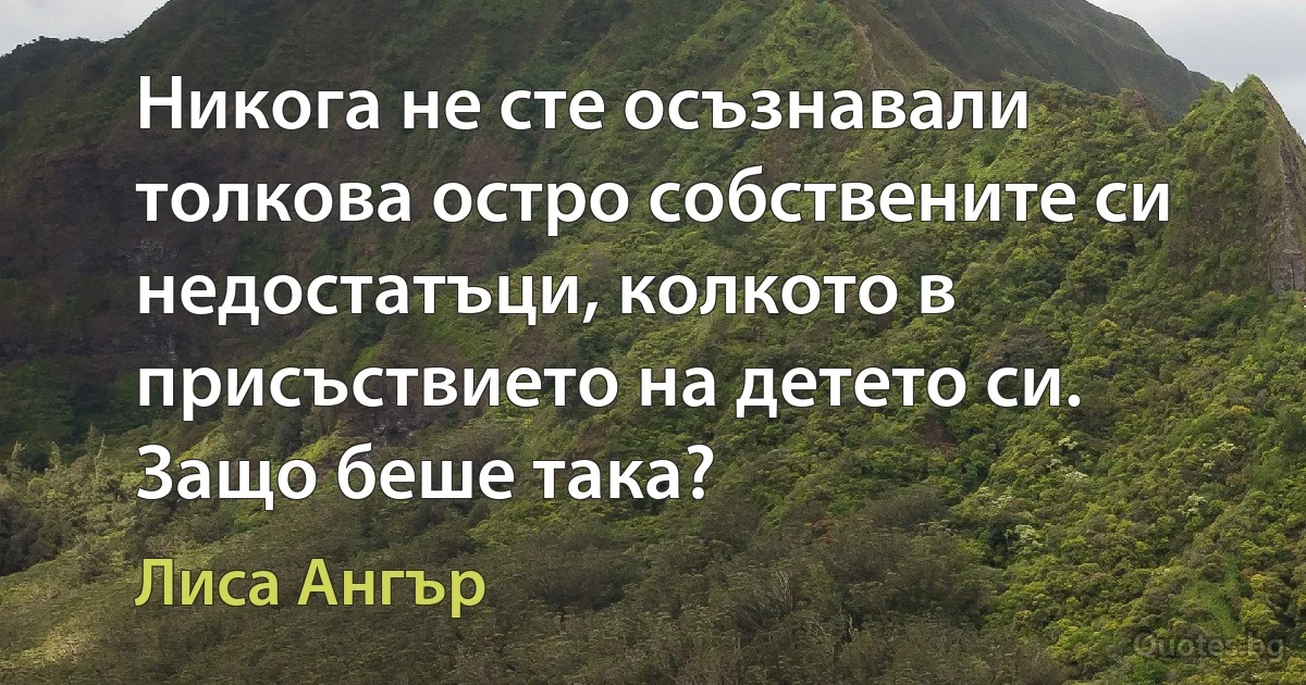 Никога не сте осъзнавали толкова остро собствените си недостатъци, колкото в присъствието на детето си. Защо беше така? (Лиса Ангър)