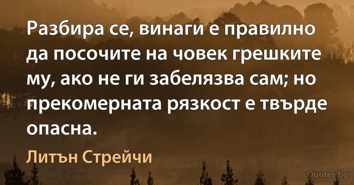 Разбира се, винаги е правилно да посочите на човек грешките му, ако не ги забелязва сам; но прекомерната рязкост е твърде опасна. (Литън Стрейчи)