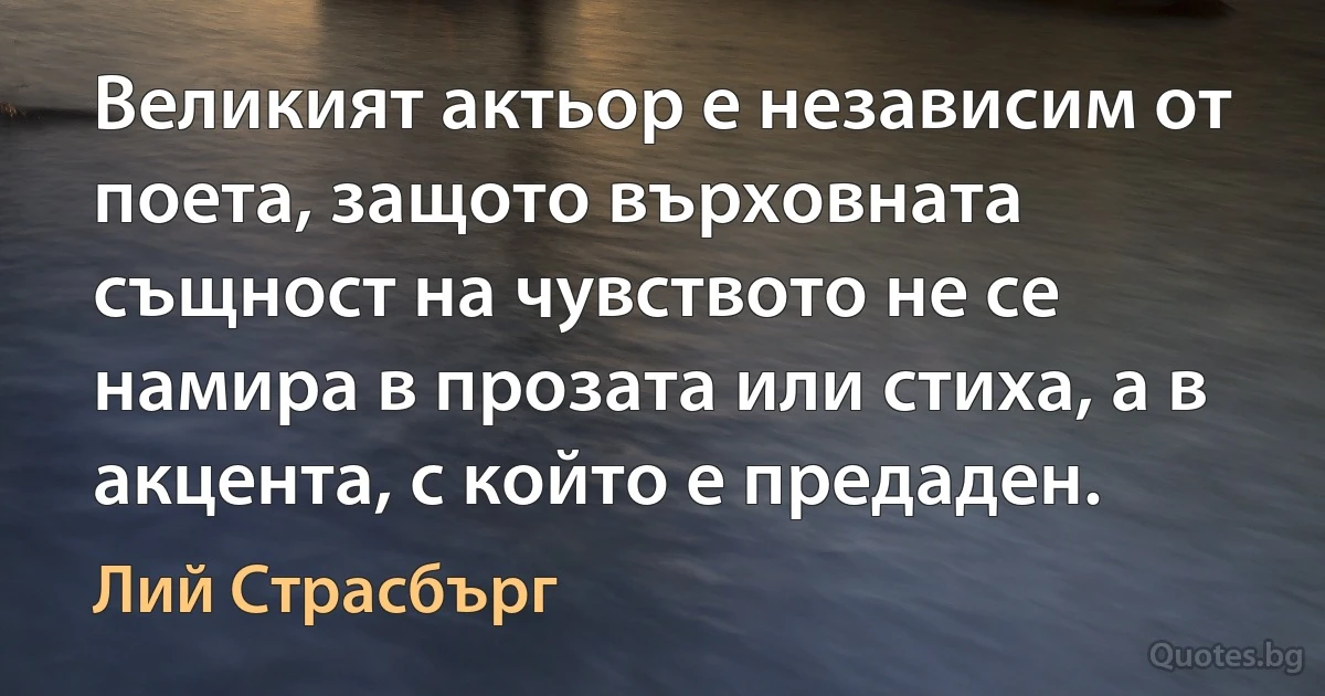 Великият актьор е независим от поета, защото върховната същност на чувството не се намира в прозата или стиха, а в акцента, с който е предаден. (Лий Страсбърг)