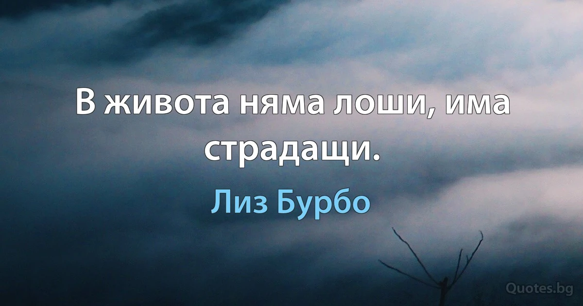 В живота няма лоши, има страдащи. (Лиз Бурбо)