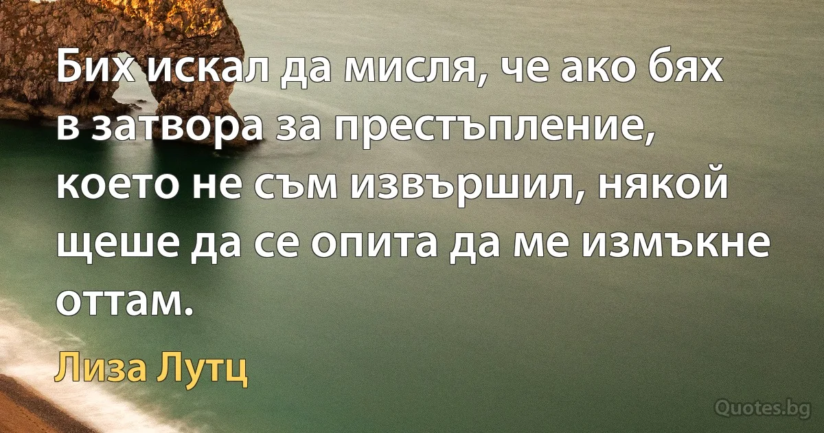 Бих искал да мисля, че ако бях в затвора за престъпление, което не съм извършил, някой щеше да се опита да ме измъкне оттам. (Лиза Лутц)