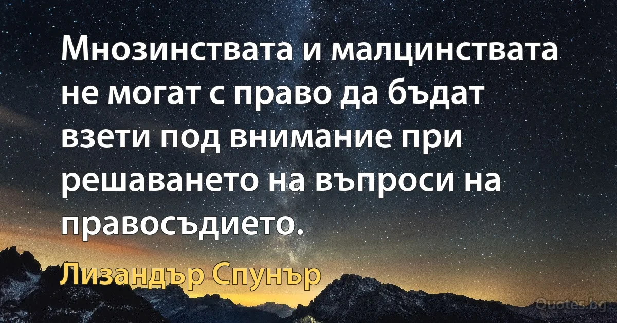 Мнозинствата и малцинствата не могат с право да бъдат взети под внимание при решаването на въпроси на правосъдието. (Лизандър Спунър)