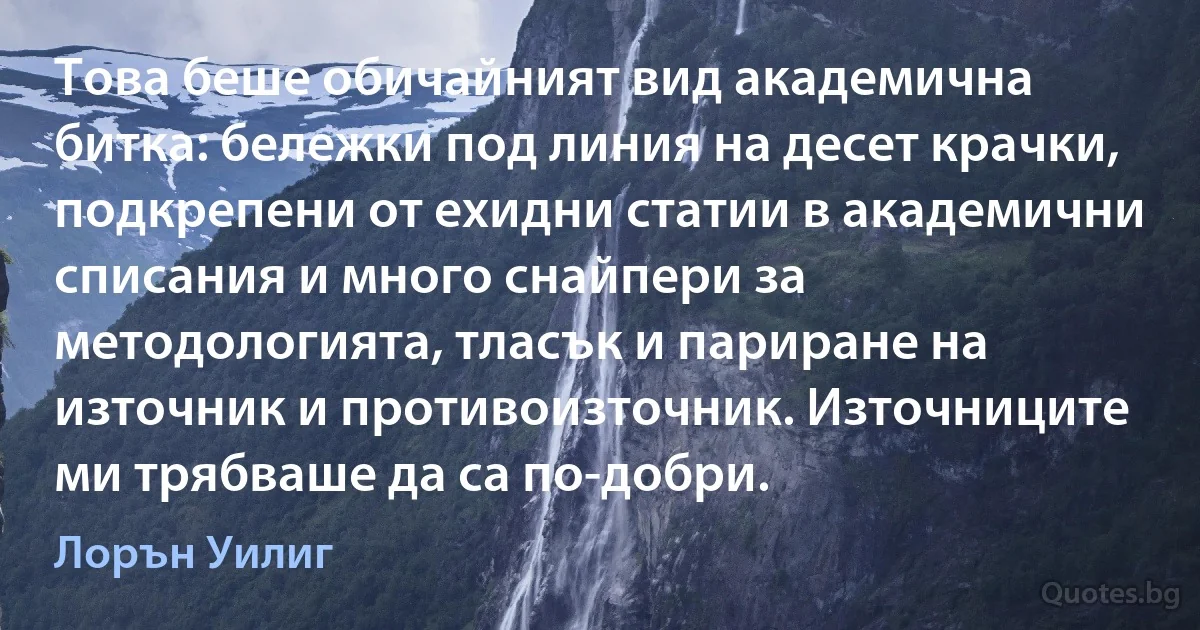 Това беше обичайният вид академична битка: бележки под линия на десет крачки, подкрепени от ехидни статии в академични списания и много снайпери за методологията, тласък и париране на източник и противоизточник. Източниците ми трябваше да са по-добри. (Лорън Уилиг)