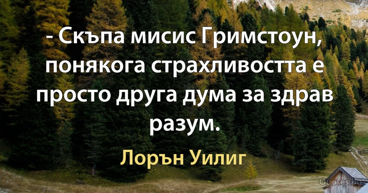 - Скъпа мисис Гримстоун, понякога страхливостта е просто друга дума за здрав разум. (Лорън Уилиг)