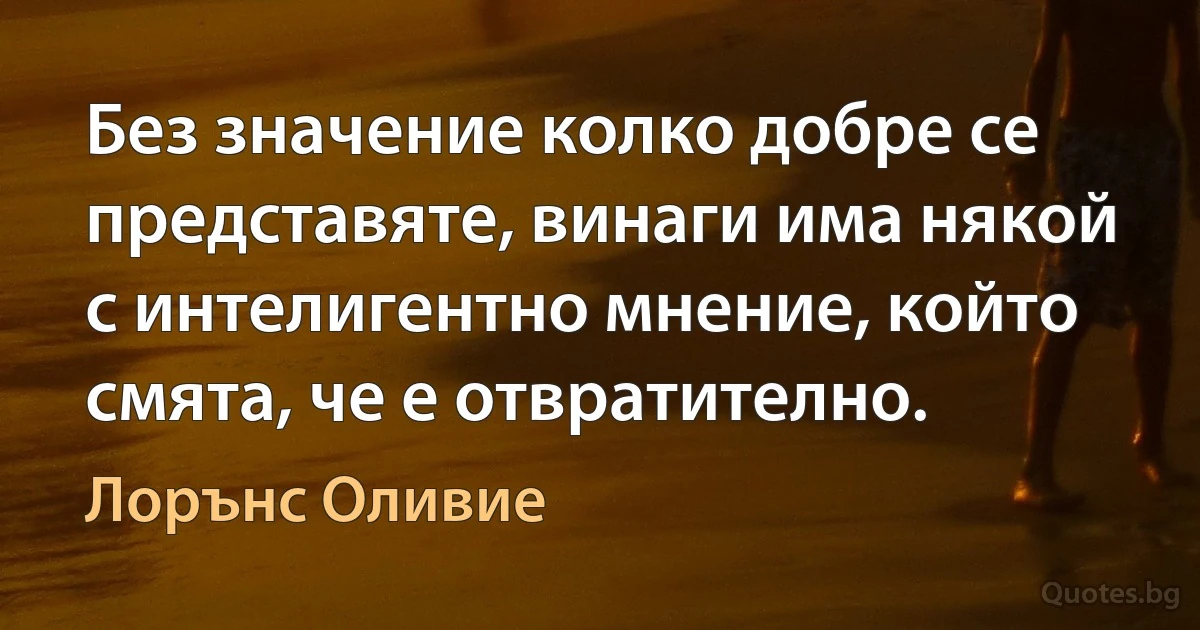 Без значение колко добре се представяте, винаги има някой с интелигентно мнение, който смята, че е отвратително. (Лорънс Оливие)