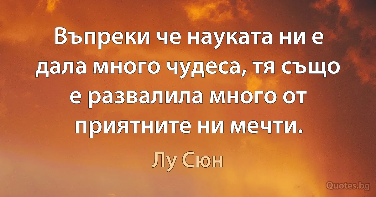 Въпреки че науката ни е дала много чудеса, тя също е развалила много от приятните ни мечти. (Лу Сюн)