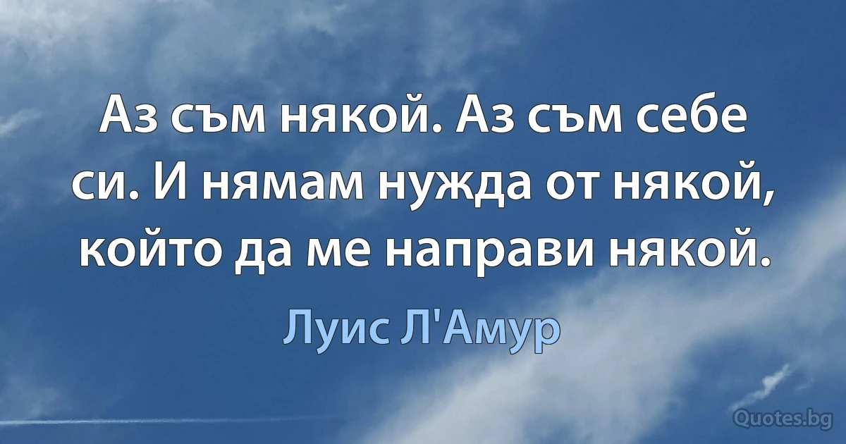 Аз съм някой. Аз съм себе си. И нямам нужда от някой, който да ме направи някой. (Луис Л'Амур)