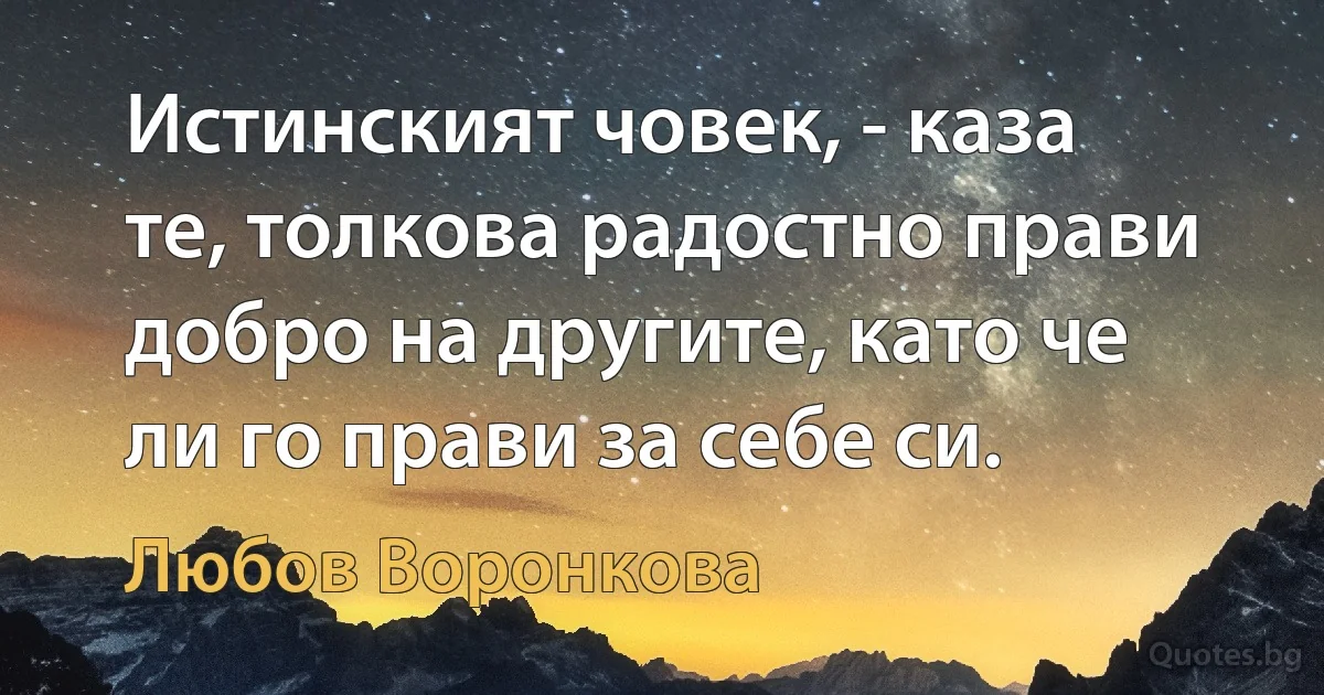 Истинският човек, - каза те, толкова радостно прави добро на другите, като че ли го прави за себе си. (Любов Воронкова)