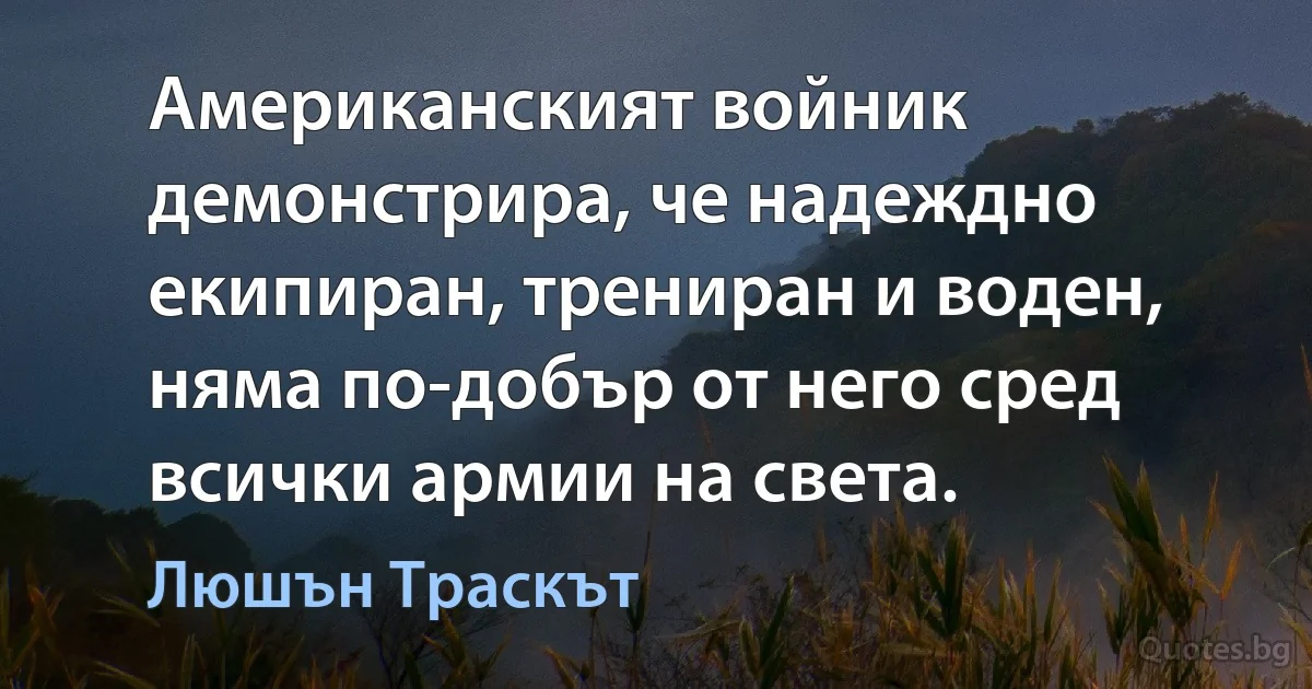 Американският войник демонстрира, че надеждно екипиран, трениран и воден, няма по-добър от него сред всички армии на света. (Люшън Траскът)