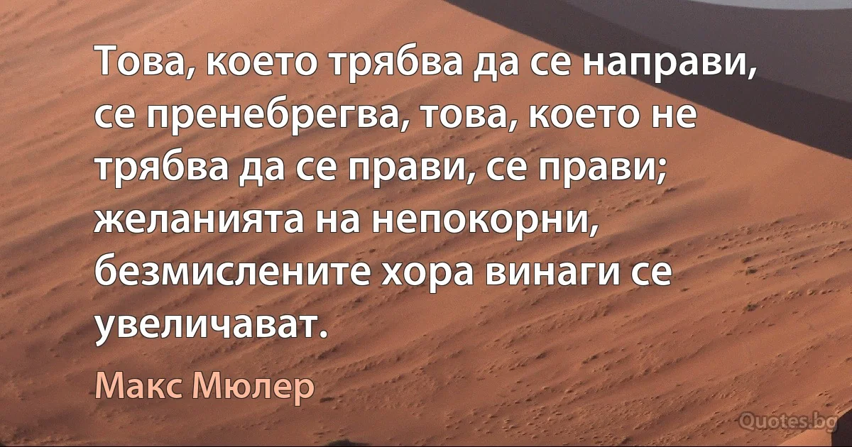 Това, което трябва да се направи, се пренебрегва, това, което не трябва да се прави, се прави; желанията на непокорни, безмислените хора винаги се увеличават. (Макс Мюлер)