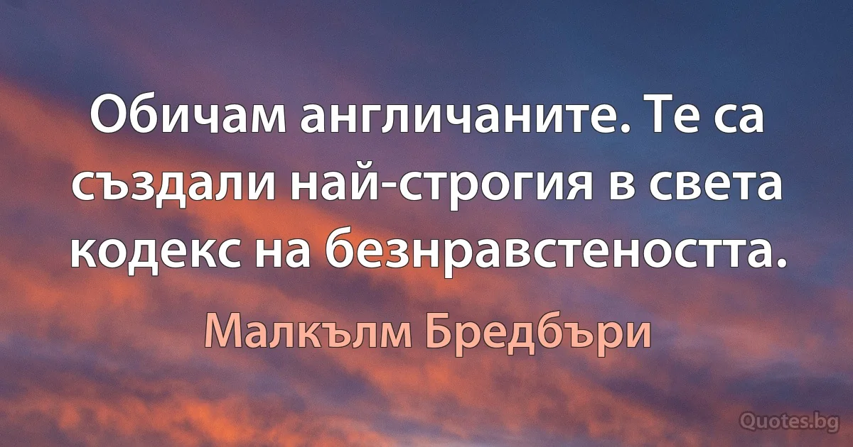 Обичам англичаните. Те са създали най-строгия в света кодекс на безнравстеността. (Малкълм Бредбъри)