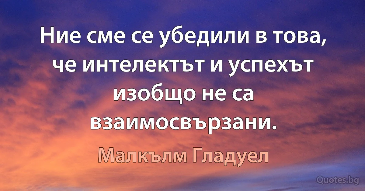 Ние сме се убедили в това, че интелектът и успехът изобщо не са взаимосвързани. (Малкълм Гладуел)