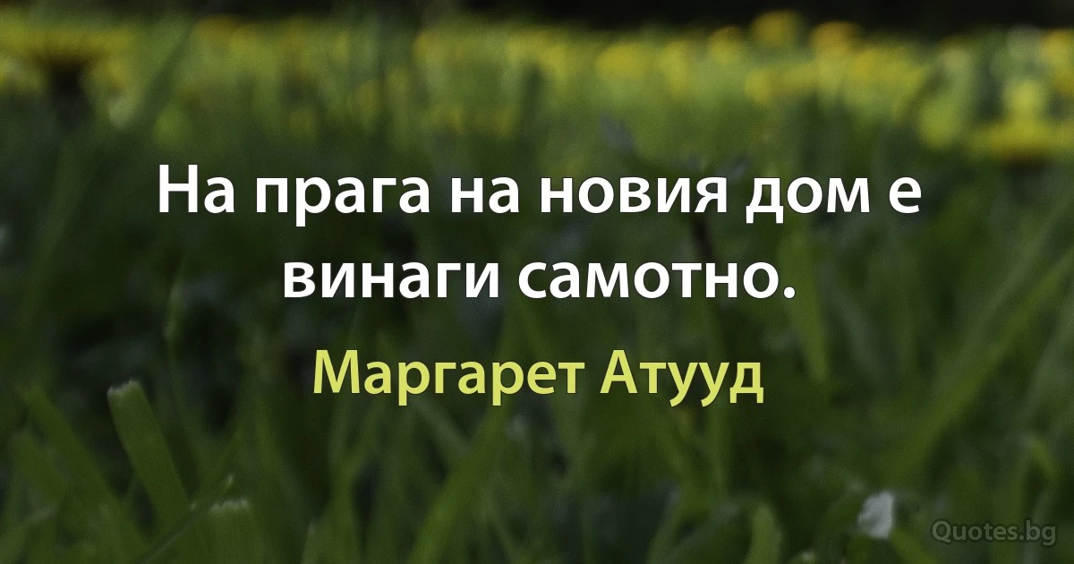 На прага на новия дом е винаги самотно. (Маргарет Атууд)