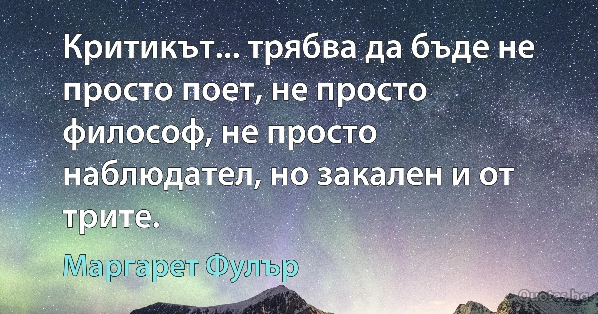 Критикът... трябва да бъде не просто поет, не просто философ, не просто наблюдател, но закален и от трите. (Маргарет Фулър)