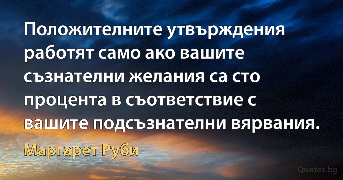 Положителните утвърждения работят само ако вашите съзнателни желания са сто процента в съответствие с вашите подсъзнателни вярвания. (Маргарет Руби)