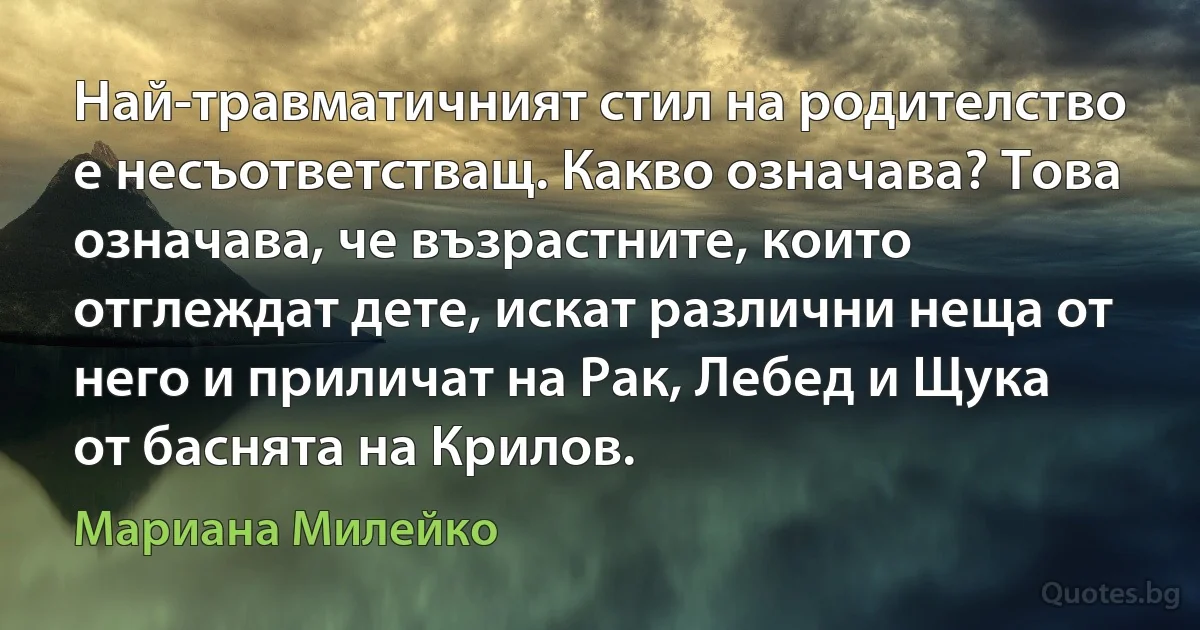 Най-травматичният стил на родителство е несъответстващ. Какво означава? Това означава, че възрастните, които отглеждат дете, искат различни неща от него и приличат на Рак, Лебед и Щука от баснята на Крилов. (Мариана Милейко)