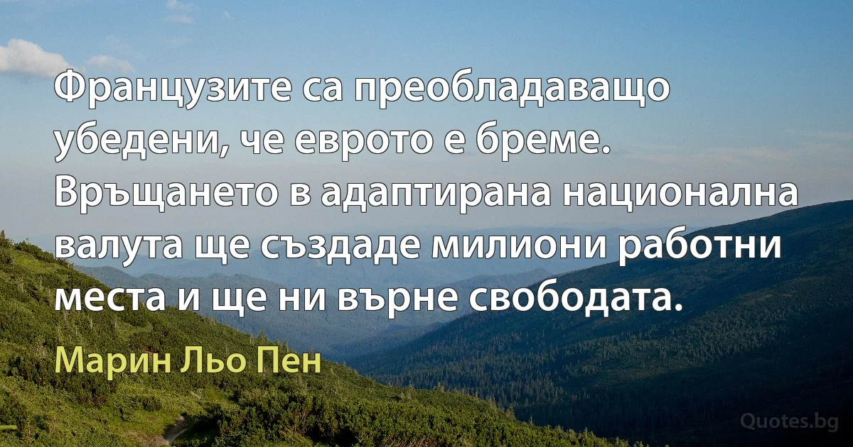 Французите са преобладаващо убедени, че еврото е бреме. Връщането в адаптирана национална валута ще създаде милиони работни места и ще ни върне свободата. (Марин Льо Пен)