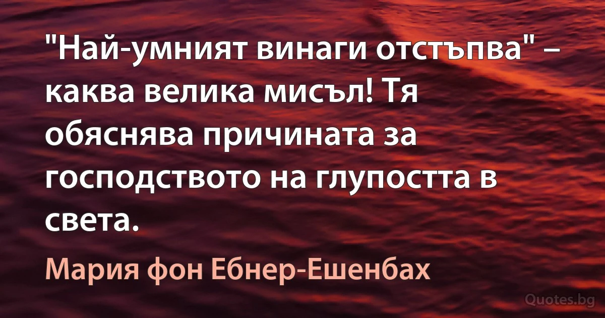 "Най-умният винаги отстъпва" – каква велика мисъл! Тя обяснява причината за господството на глупостта в света. (Мария фон Ебнер-Ешенбах)