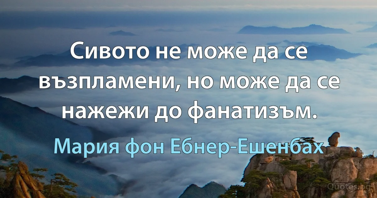 Сивото не може да се възпламени, но може да се нажежи до фанатизъм. (Мария фон Ебнер-Ешенбах)