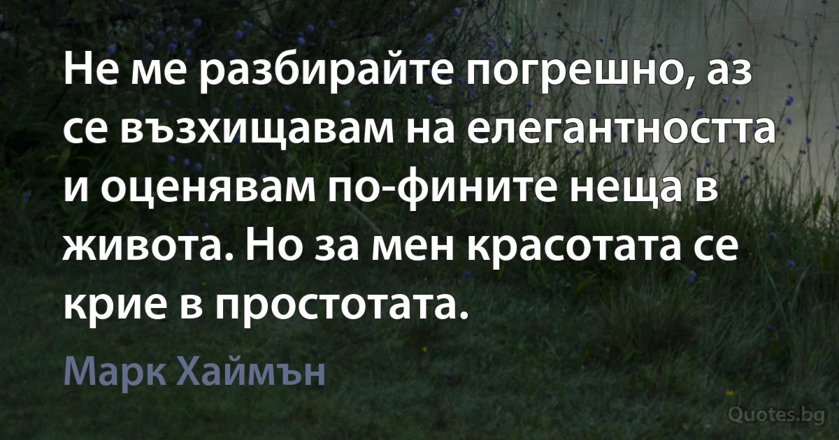 Не ме разбирайте погрешно, аз се възхищавам на елегантността и оценявам по-фините неща в живота. Но за мен красотата се крие в простотата. (Марк Хаймън)