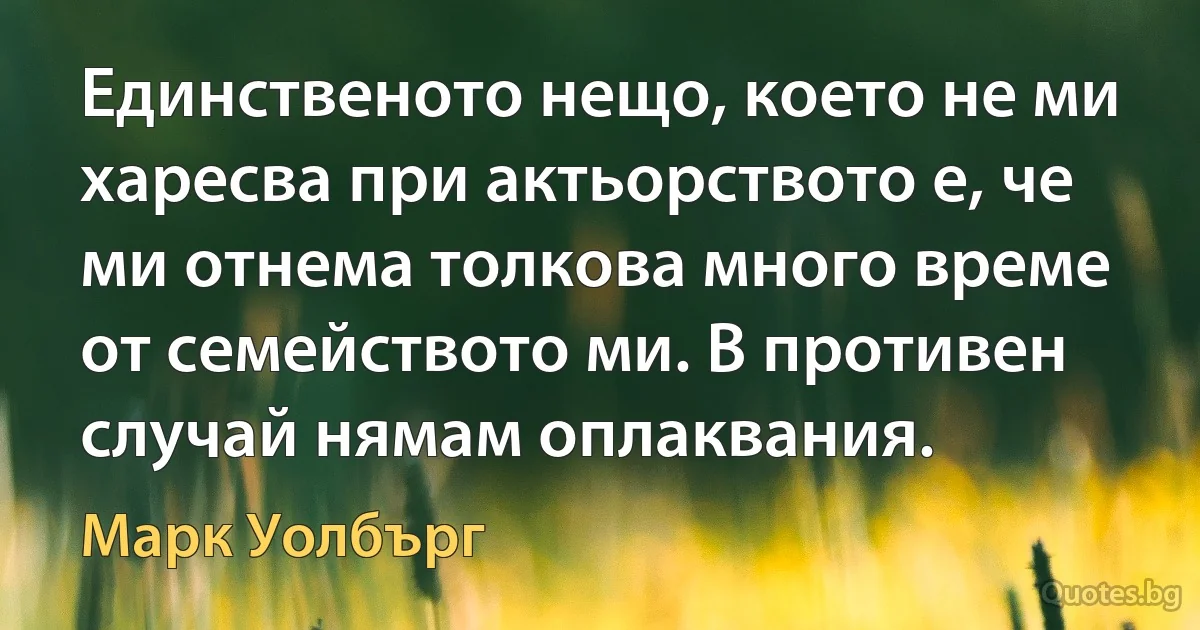 Единственото нещо, което не ми харесва при актьорството е, че ми отнема толкова много време от семейството ми. В противен случай нямам оплаквания. (Марк Уолбърг)