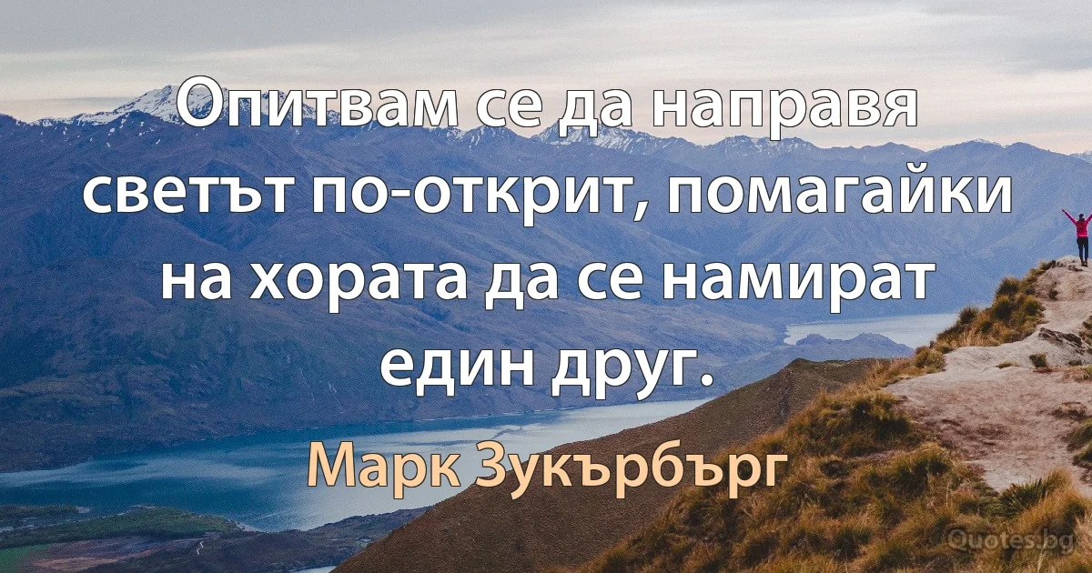 Опитвам се да направя светът по-открит, помагайки на хората да се намират един друг. (Марк Зукърбърг)