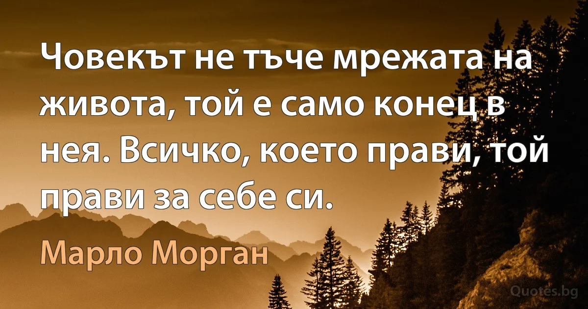 Човекът не тъче мрежата на живота, той е само конец в нея. Всичко, което прави, той прави за себе си. (Марло Морган)