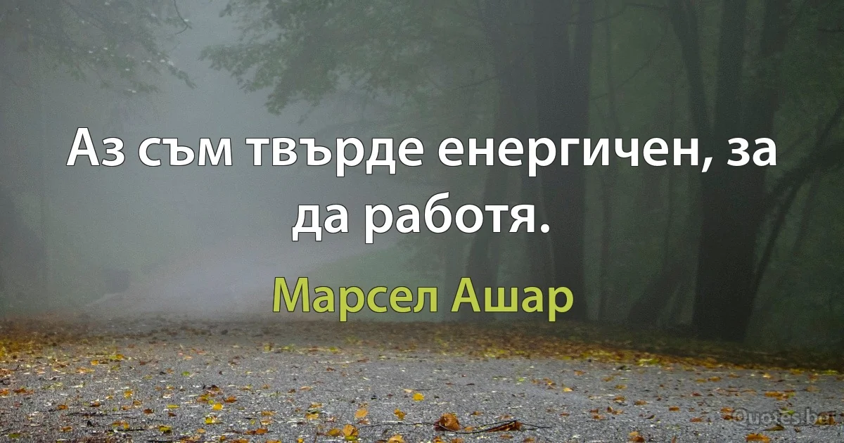 Аз съм твърде енергичен, за да работя. (Марсел Ашар)