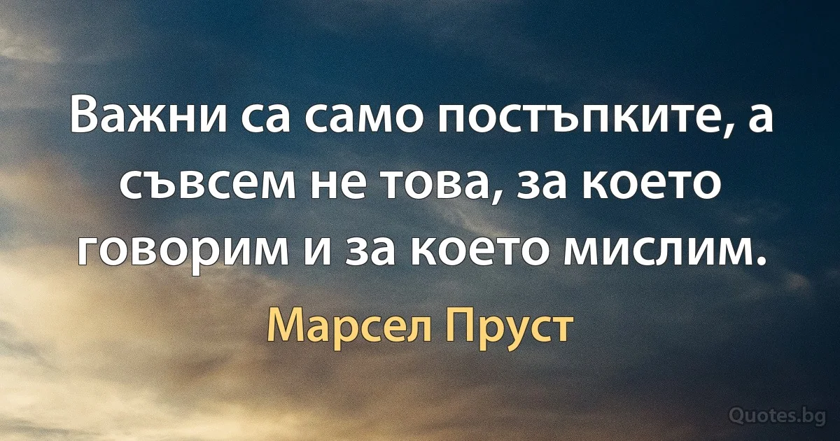 Важни са само постъпките, а съвсем не това, за което говорим и за което мислим. (Марсел Пруст)