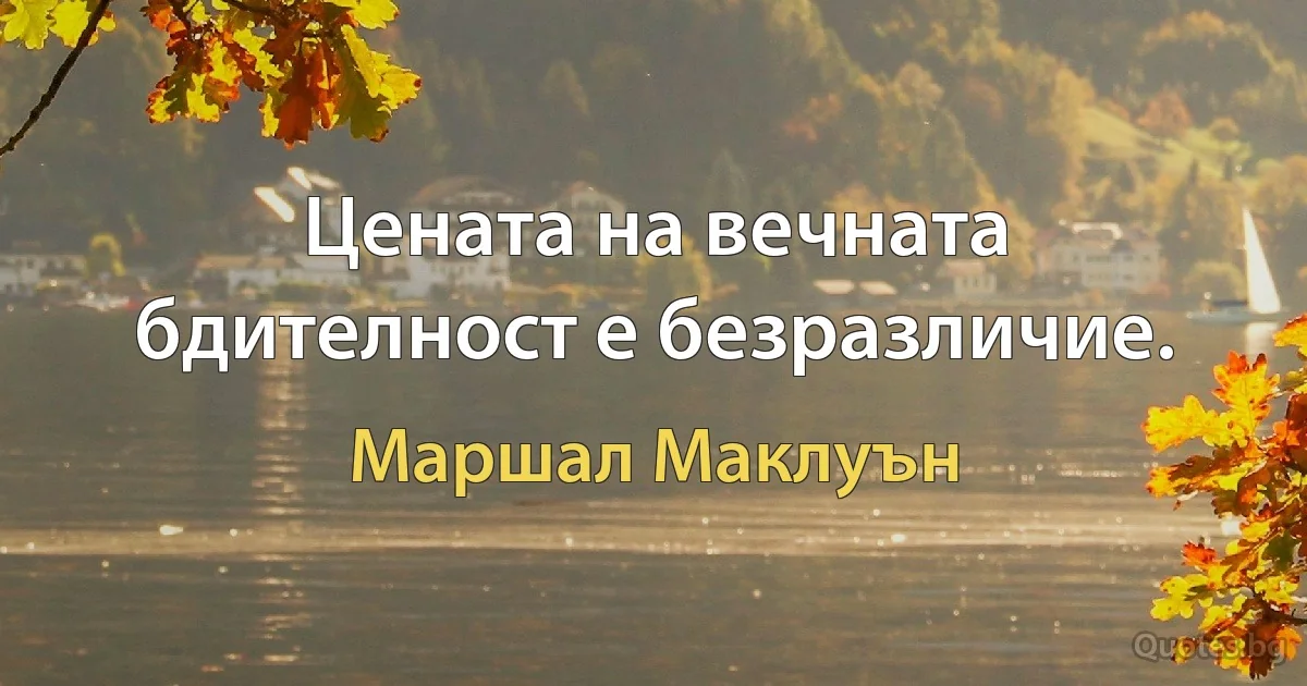 Цената на вечната бдителност е безразличие. (Маршал Маклуън)