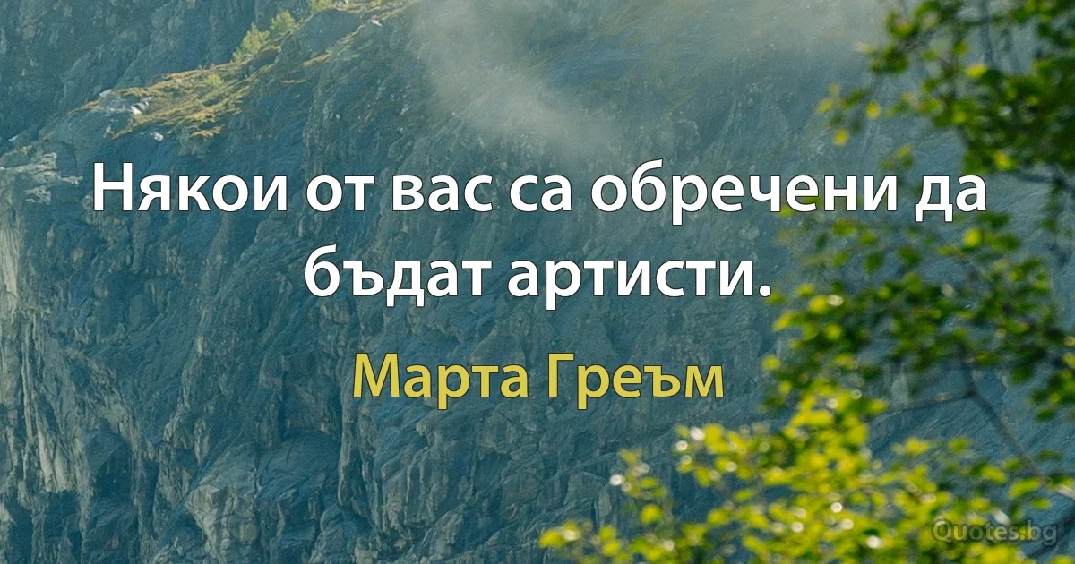 Някои от вас са обречени да бъдат артисти. (Марта Греъм)