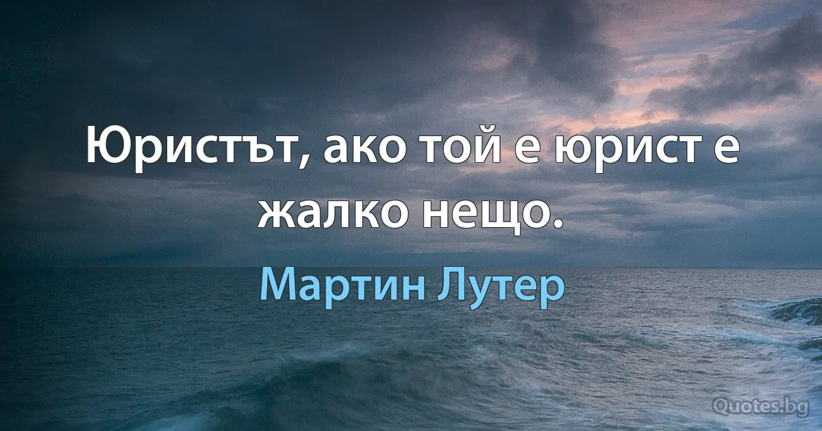 Юристът, ако той е юрист е жалко нещо. (Мартин Лутер)