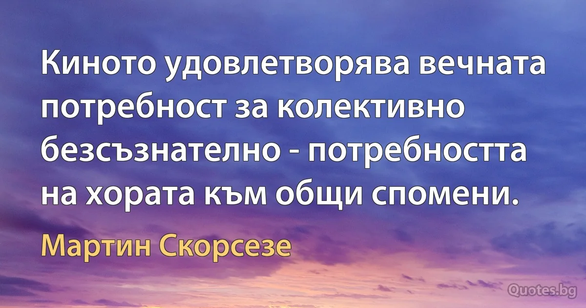 Киното удовлетворява вечната потребност за колективно безсъзнателно - потребността на хората към общи спомени. (Мартин Скорсезе)