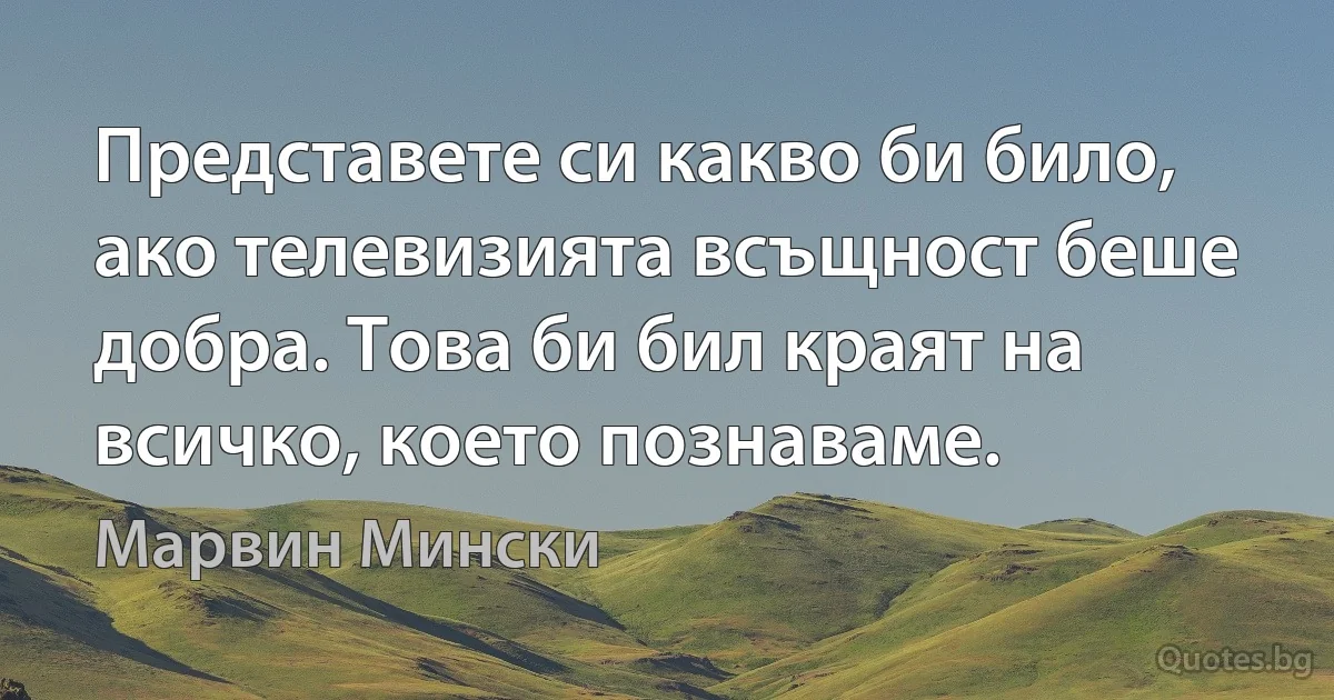 Представете си какво би било, ако телевизията всъщност беше добра. Това би бил краят на всичко, което познаваме. (Марвин Мински)