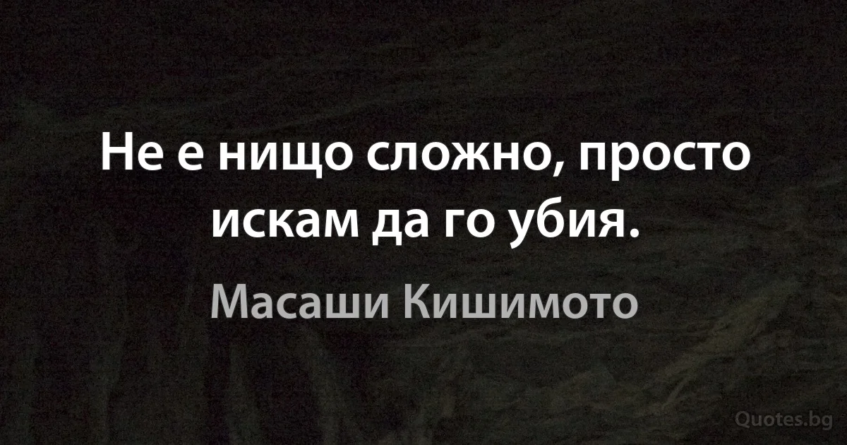 Не е нищо сложно, просто искам да го убия. (Масаши Кишимото)