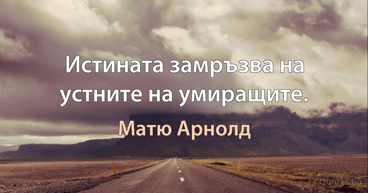 Истината замръзва на устните на умиращите. (Матю Арнолд)