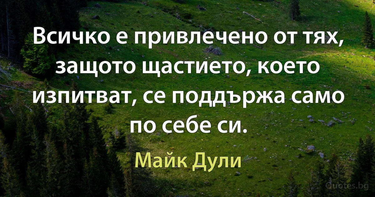 Всичко е привлечено от тях, защото щастието, което изпитват, се поддържа само по себе си. (Майк Дули)