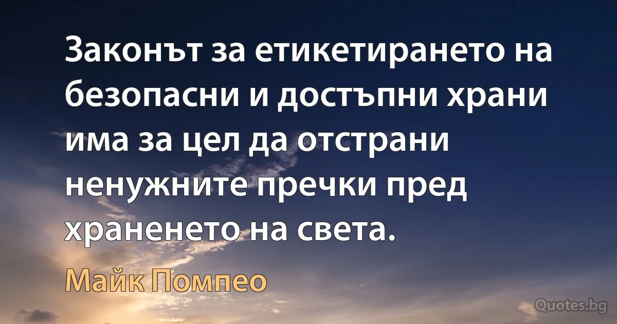 Законът за етикетирането на безопасни и достъпни храни има за цел да отстрани ненужните пречки пред храненето на света. (Майк Помпео)