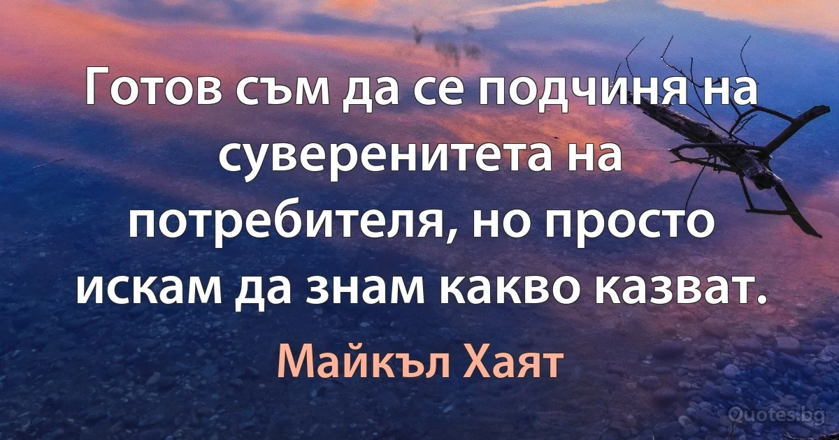 Готов съм да се подчиня на суверенитета на потребителя, но просто искам да знам какво казват. (Майкъл Хаят)