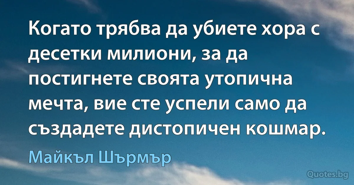 Когато трябва да убиете хора с десетки милиони, за да постигнете своята утопична мечта, вие сте успели само да създадете дистопичен кошмар. (Майкъл Шърмър)