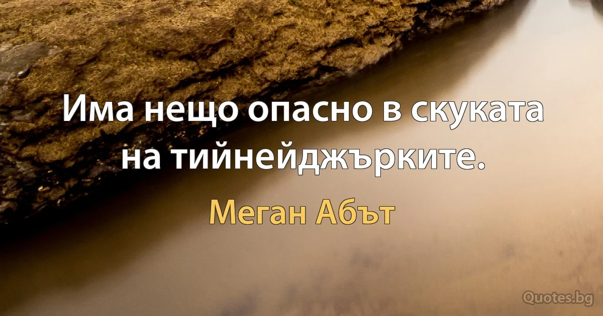 Има нещо опасно в скуката на тийнейджърките. (Меган Абът)