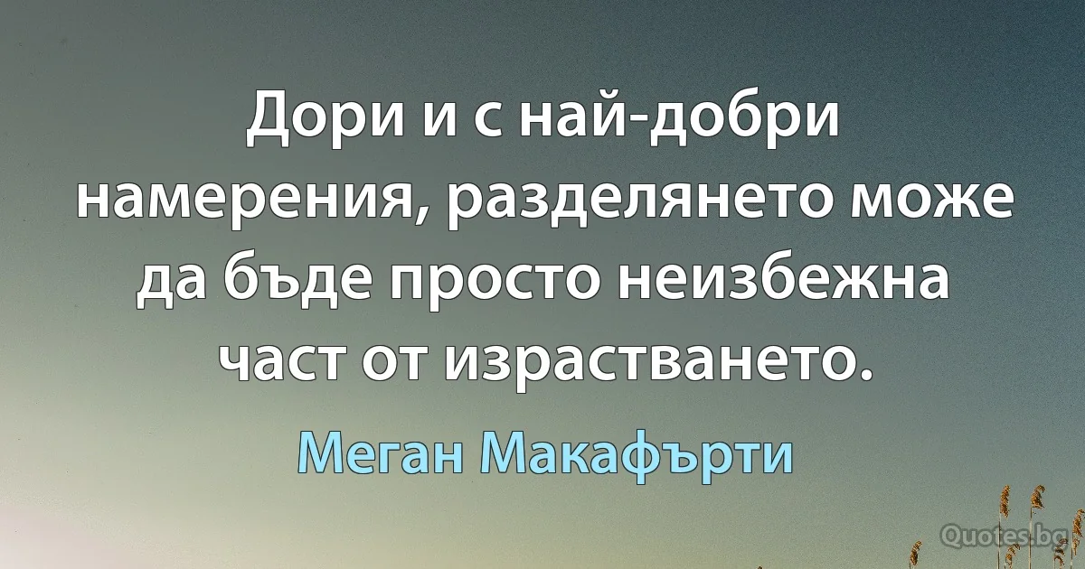 Дори и с най-добри намерения, разделянето може да бъде просто неизбежна част от израстването. (Меган Макафърти)