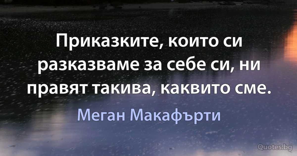 Приказките, които си разказваме за себе си, ни правят такива, каквито сме. (Меган Макафърти)